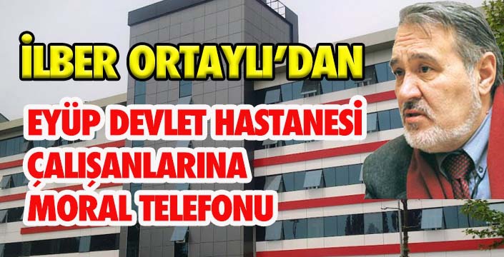 İLBER ORTAYLI'DAN EYÜP DEVLET HASTANESİ  ÇALIŞANLARINA  MORAL TELEFONU