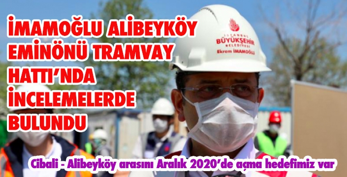 İMAMOĞLU, ALİBEYKÖY–EMİNÖNÜ TRAMVAY HATTI’NDA İNCELEMELERDE BULUNDU