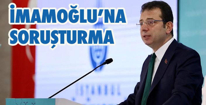 İMAMOĞLU’NA SORUŞTURMA