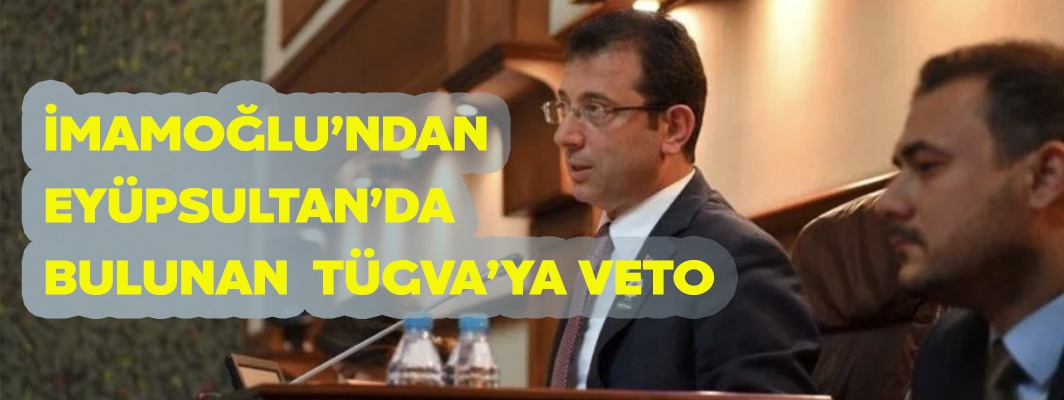 İMAMOĞLU’NDAN  EYÜPSULTAN’DA  BULUNAN  TÜGVA’YA VETO