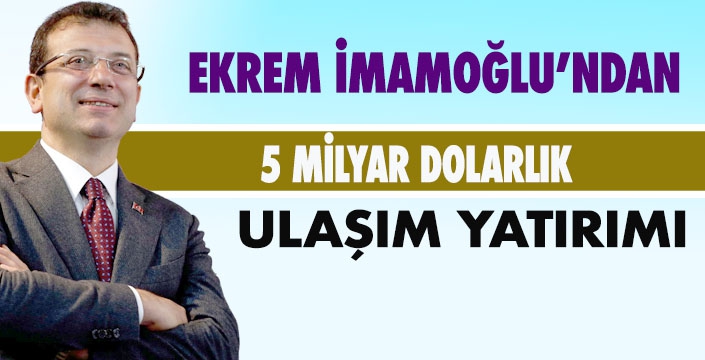 İMAMOĞLU'NDAN İSTANBUL'A 5 MİLYAR DOLARLIK YATIRIM