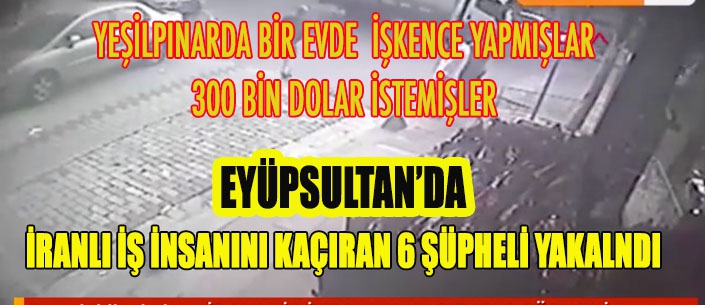 İRANLI İŞ İNSANINI KAÇIRAN 6 ŞÜPHELİ  EYÜPSULTAN'DAYAKALANDI