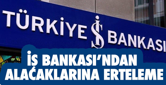 İŞ BANKASI’NDAN  ALACAKLARINA ERTELEME