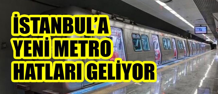 İSTANBUL’A YENİ METRO  HATLARI GELİYOR