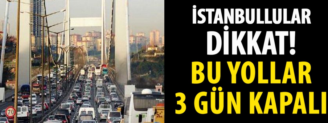 İSTANBUL'DA BAZI YOLLAR 3 GÜN KAPALI