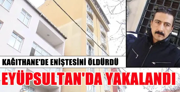 KAĞITHANE'DE ENİŞTESİNİ ÖLDÜRDÜ EYÜPSULTAN'DA YAKALANDI