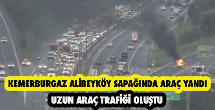 KEMERBURGAZ ALİBEYKÖY SAPAĞINDA ARAÇ YANDI