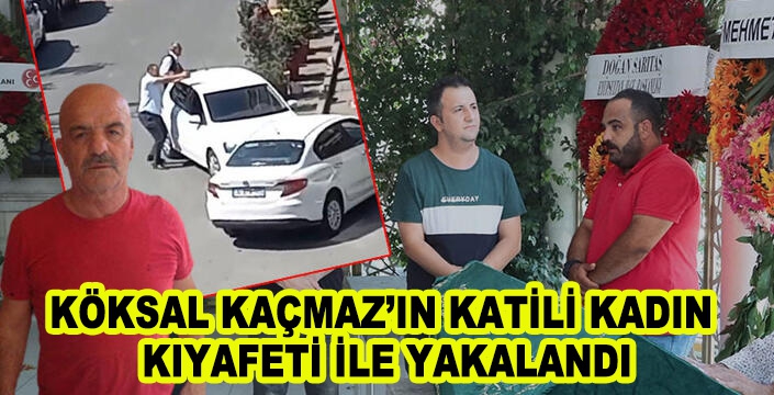 KÖKSAL KAÇMAZ’IN KATİLİ KADIN  KIYAFETİ İLE YAKALANDI