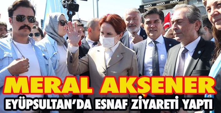 MERAL AKŞENER EYÜPSULTAN’DA ESNAF ZİYARETİ YAPTI