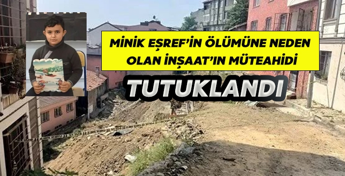 MİNİK EŞREF’İN ÖLÜMÜNE NEDEN  OLAN İNŞAAT'IN MÜTEAHİDİ TUTUKLANDI