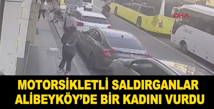 MOTORSİKLETLİ SALDIRGANLAR  ALİBEYKÖY’DE BİR KADINI VURDU