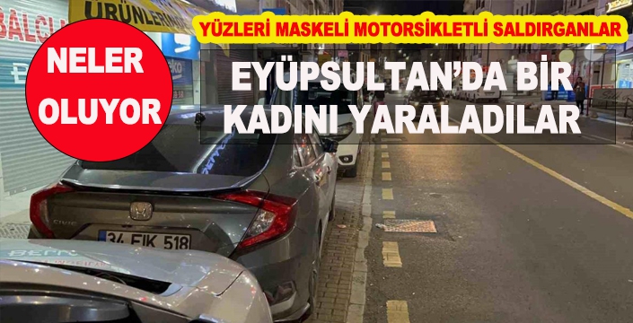 MOTORSİKLETLİ SALDIRGANLAR EYÜPSULTAN’DA BİR KADINI YARALADILAR