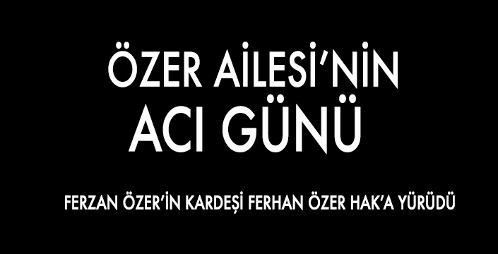  ÖZER AİLESİ’NİN ACI GÜNÜ 