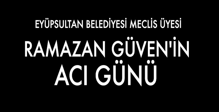 RAMAZAN GÜVEN'İN ACI GÜNÜ