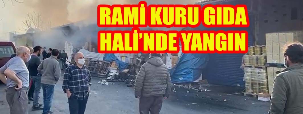 RAMİ KURU GIDA HALİ’NDE YANGIN