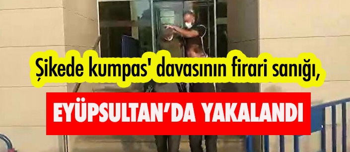 Şikede kumpas' davasının firari sanığı, Eyüpsultan'da yakalandı