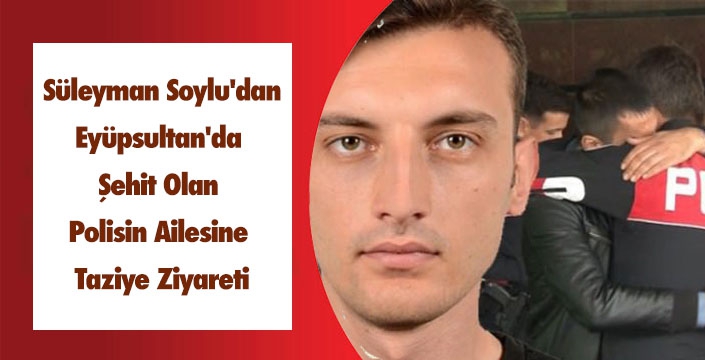  Soylu'dan Eyüpsultan'da Şehit Olan Polisin Ailesine Ziyareti