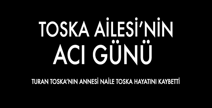 TOSKA AİLESİ’NİN ACI GÜNÜ