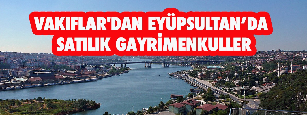 VAKIFLAR'DAN EYÜPSULTAN’DA SATILIK GAYRİMENKULLER