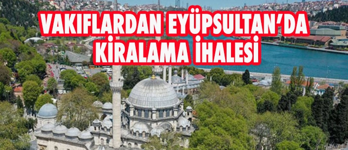 VAKIFLARDAN EYÜPSULTAN’DA  KİRALAMA İHALESİ